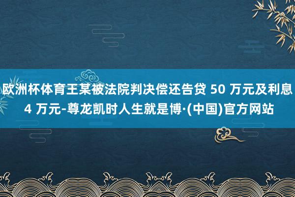 欧洲杯体育王某被法院判决偿还告贷 50 万元及利息 4 万元-尊龙凯时人生就是博·(中国)官方网站