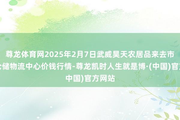 尊龙体育网2025年2月7日武威昊天农居品来去市集暨仓储物流中心价钱行情-尊龙凯时人生就是博·(中国)官方网站