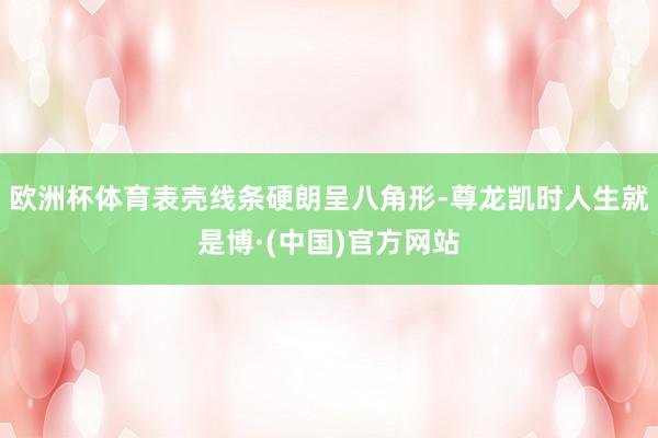 欧洲杯体育表壳线条硬朗呈八角形-尊龙凯时人生就是博·(中国)官方网站