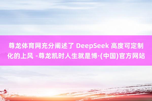 尊龙体育网充分阐述了 DeepSeek 高度可定制化的上风 -尊龙凯时人生就是博·(中国)官方网站