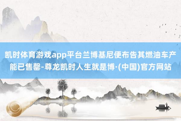 凯时体育游戏app平台兰博基尼便布告其燃油车产能已售罄-尊龙凯时人生就是博·(中国)官方网站
