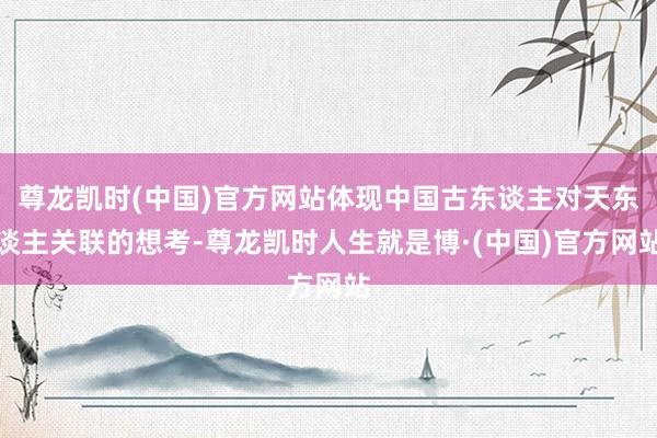 尊龙凯时(中国)官方网站体现中国古东谈主对天东谈主关联的想考-尊龙凯时人生就是博·(中国)官方网站